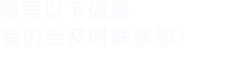 填寫(xiě)以下信息，我們會(huì)在第一時(shí)間聯(lián)系您！